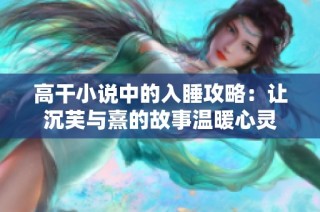 高干小说中的入睡攻略：让沉芙与熹的故事温暖心灵