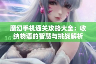 魔幻手机通关攻略大全：收纳物语的智慧与挑战解析