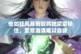 他如狂风暴雨般将她紧紧锁住，爱意汹涌难以自拔