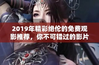 2019年精彩绝伦的免费观影推荐，你不可错过的影片！