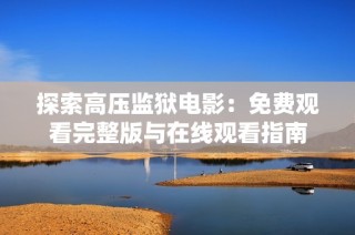 探索高压监狱电影：免费观看完整版与在线观看指南