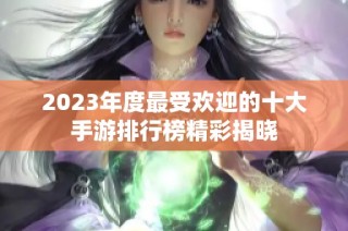 2023年度最受欢迎的十大手游排行榜精彩揭晓