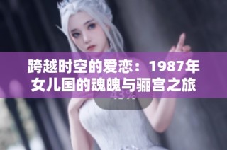 跨越时空的爱恋：1987年女儿国的魂魄与骊宫之旅