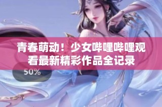 青春萌动！少女哔哩哔哩观看最新精彩作品全记录