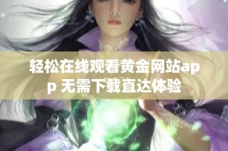 轻松在线观看黄金网站app 无需下载直达体验