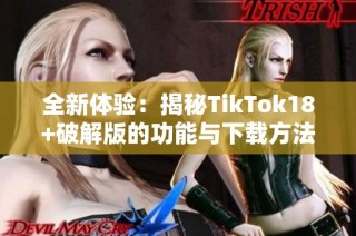 全新体验：揭秘TikTok18+破解版的功能与下载方法