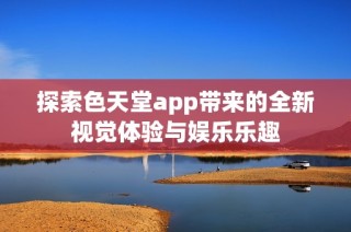 探索色天堂app带来的全新视觉体验与娱乐乐趣