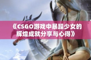 《CSGO游戏中暴躁少女的辉煌成就分享与心得》