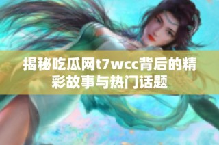 揭秘吃瓜网t7wcc背后的精彩故事与热门话题