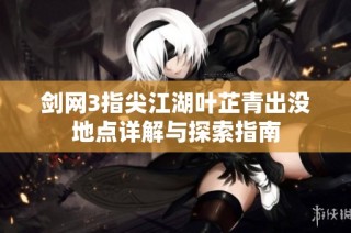 剑网3指尖江湖叶芷青出没地点详解与探索指南