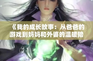 《我的成长故事：从爸爸的游戏到妈妈和外婆的温暖陪伴》