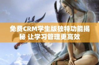 免费CRM学生版独特功能揭秘 让学习管理更高效