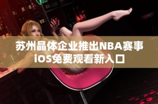 苏州晶体企业推出NBA赛事iOS免费观看新入口