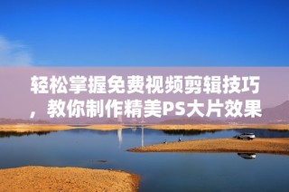 轻松掌握免费视频剪辑技巧，教你制作精美PS大片效果教程