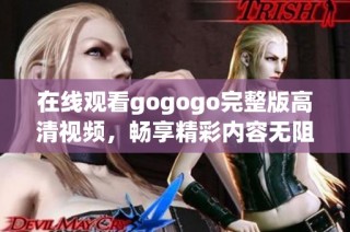 在线观看gogogo完整版高清视频，畅享精彩内容无阻碍