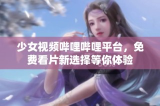 少女视频哔哩哔哩平台，免费看片新选择等你体验