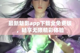 最新魅影app下载全免费版，畅享无限精彩体验