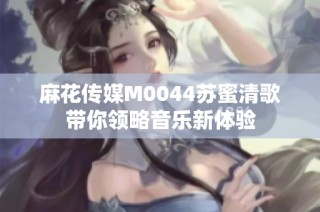 麻花传媒M0044苏蜜清歌带你领略音乐新体验