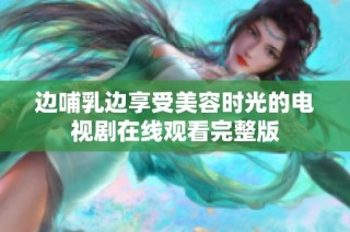 边哺乳边享受美容时光的电视剧在线观看完整版