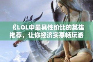 《LOL中最具性价比的英雄推荐，让你经济实惠畅玩游戏》