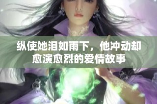 纵使她泪如雨下，他冲动却愈演愈烈的爱情故事