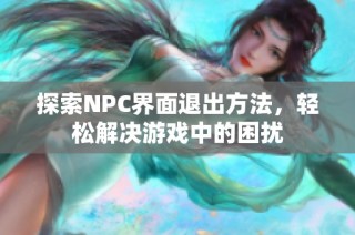 探索NPC界面退出方法，轻松解决游戏中的困扰