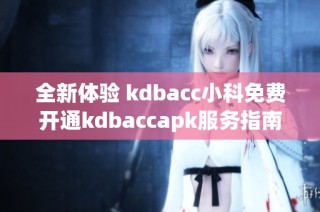 全新体验 kdbacc小科免费开通kdbaccapk服务指南