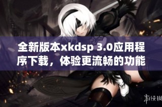 全新版本xkdsp 3.0应用程序下载，体验更流畅的功能与服务