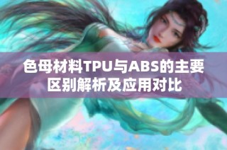 色母材料TPU与ABS的主要区别解析及应用对比