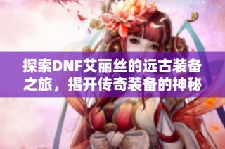 探索DNF艾丽丝的远古装备之旅，揭开传奇装备的神秘面纱