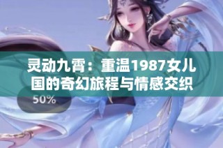 灵动九霄：重温1987女儿国的奇幻旅程与情感交织