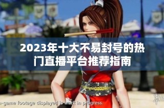 2023年十大不易封号的热门直播平台推荐指南