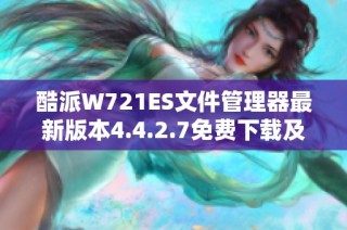 酷派W721ES文件管理器最新版本4.4.2.7免费下载及使用指南