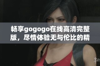 畅享gogogo在线高清完整版，尽情体验无与伦比的精彩内容