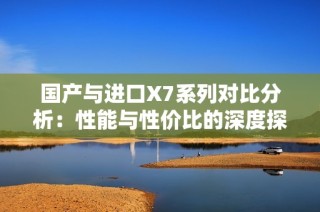 国产与进口X7系列对比分析：性能与性价比的深度探讨