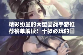 精彩纷呈的大型国战手游推荐榜单解读！十款必玩的国战网游评测