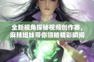 全新视角探秘视频创作赛，麻辣姐妹带你领略精彩瞬间