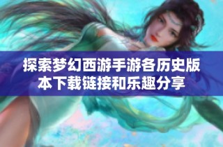 探索梦幻西游手游各历史版本下载链接和乐趣分享