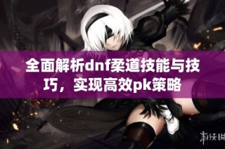 全面解析dnf柔道技能与技巧，实现高效pk策略