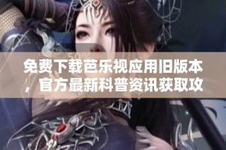 免费下载芭乐视应用旧版本，官方最新科普资讯获取攻略