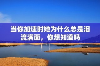 当你加速时她为什么总是泪流满面，你想知道吗