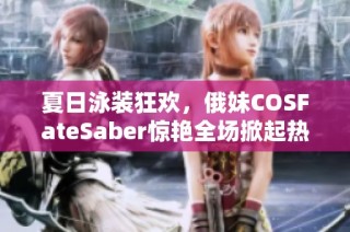 夏日泳装狂欢，俄妹COSFateSaber惊艳全场掀起热潮