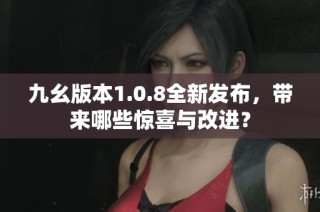 九幺版本1.0.8全新发布，带来哪些惊喜与改进？