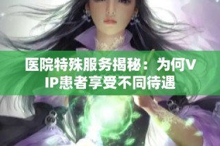 医院特殊服务揭秘：为何VIP患者享受不同待遇