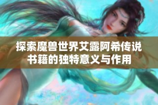 探索魔兽世界艾露阿希传说书籍的独特意义与作用