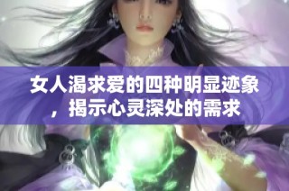 女人渴求爱的四种明显迹象，揭示心灵深处的需求