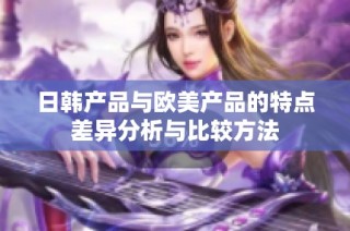 日韩产品与欧美产品的特点差异分析与比较方法