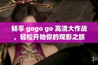 畅享 gogo go 高清大作战，轻松开始你的观影之旅