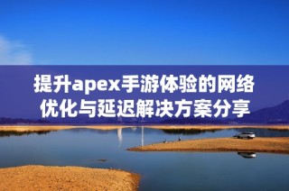 提升apex手游体验的网络优化与延迟解决方案分享