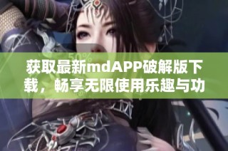 获取最新mdAPP破解版下载，畅享无限使用乐趣与功能